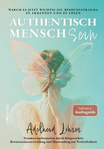 Authentisch Mensch Sein Warum es jetzt wichtig ist, Bindungstrauma zu erkennen und zu lösen Traumatransformation durch Körperarbeit, Bewusstseinsentwicklung und Hinwendung zur Verletzlichkeit - das Buch von der Traumaexpertin und Autorin Adelheid Löhrer